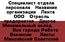 Специалист отдела персонала › Название организации ­ Лента, ООО › Отрасль предприятия ­ Другое › Минимальный оклад ­ 20 900 - Все города Работа » Вакансии   . Ханты-Мансийский,Советский г.